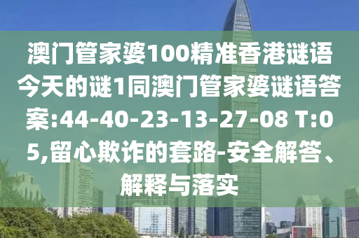 澳門管家婆100精準(zhǔn)香港謎語今天的謎1同澳門管家婆謎語答案:44-40-23-13-27-08 T:05,留心欺詐的套路-安全解答、解釋與落實(shí)