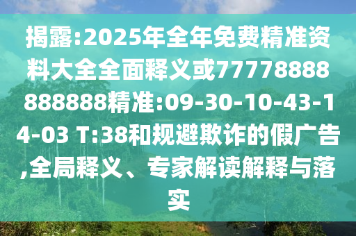 揭露:2025年全年免費精準資料大全全面釋義或77778888888888精準:09-30-10-43-14-03 T:38和規(guī)避欺詐的假廣告,全局釋義、專家解讀解釋與落實