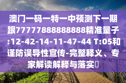 澳門一碼一特一中預(yù)測(cè)下一期跟77777888888888精準(zhǔn)量子:12-42-14-11-47-44 T:05和謹(jǐn)防誤導(dǎo)性宣傳-完整釋義、專家解讀解釋與落實(shí)?