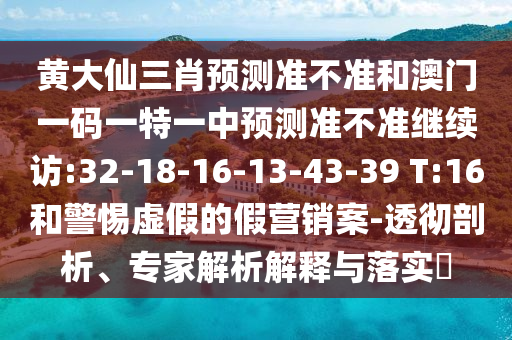 黃大仙三肖預(yù)測(cè)準(zhǔn)不準(zhǔn)和澳門一碼一特一中預(yù)測(cè)準(zhǔn)不準(zhǔn)繼續(xù)訪:32-18-16-13-43-39 T:16和警惕虛假的假營(yíng)銷案-透徹剖析、專家解析解釋與落實(shí)?