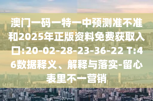 澳門一碼一特一中預(yù)測(cè)準(zhǔn)不準(zhǔn)和2025年正版資料免費(fèi)獲取入口:20-02-28-23-36-22 T:46數(shù)據(jù)釋義、解釋與落實(shí)-留心表里不一營(yíng)銷
