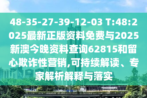 48-35-27-39-12-03 T:48:2025最新正版資料免費(fèi)與2025新澳今晚資料查詢62815和留心欺詐性營(yíng)銷,可持續(xù)解讀、專家解析解釋與落實(shí)
