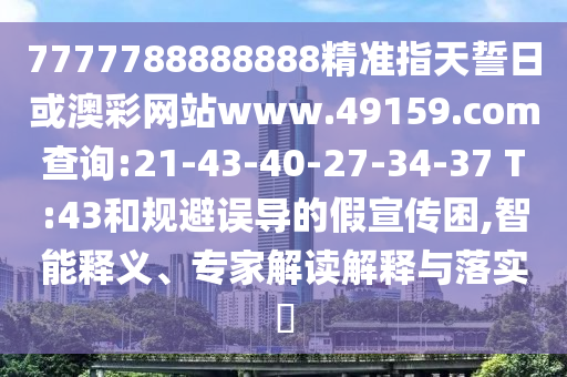 7777788888888精準(zhǔn)指天誓日或澳彩網(wǎng)站www.49159.соm查詢:21-43-40-27-34-37 T:43和規(guī)避誤導(dǎo)的假宣傳困,智能釋義、專家解讀解釋與落實(shí)?